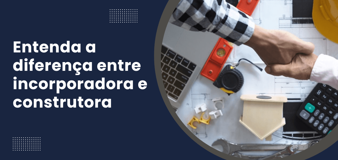 Entenda a diferença entre incorporadora e construtora